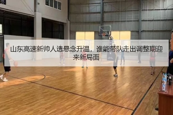 山东高速新帅人选悬念升温，谁能带队走出调整期迎来新局面